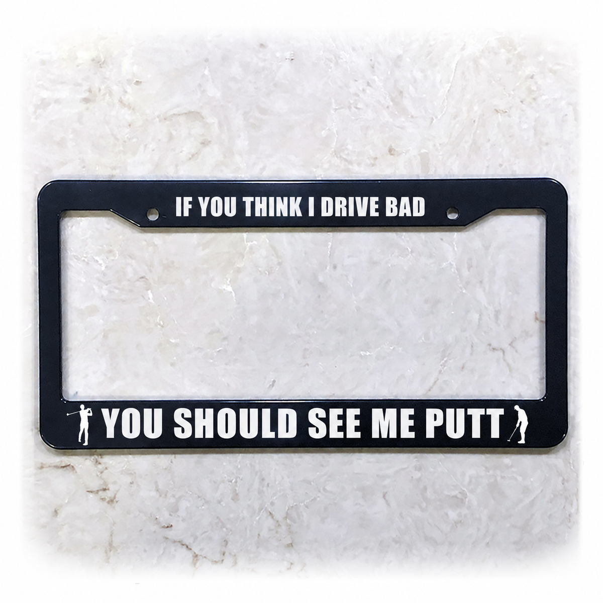 IF YOU THINK I DRIVE BAD / YOU SHOULD SEE ME PUTT license plate frame in ABS plastic
